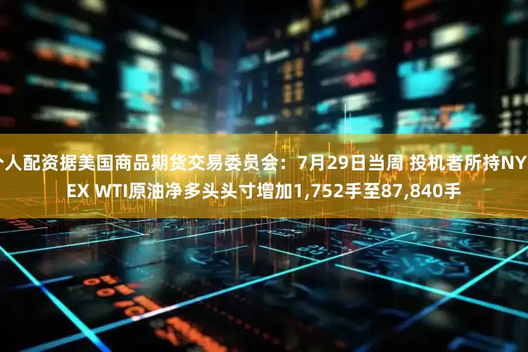 个人配资据美国商品期货交易委员会：7月29日当周 投机者所持NYMEX WTI原油净多头头寸增加1,752手至87,840手