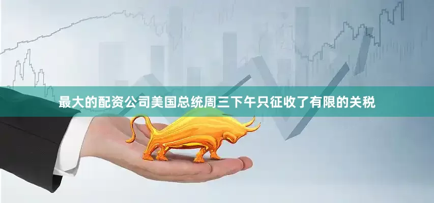 最大的配资公司美国总统周三下午只征收了有限的关税