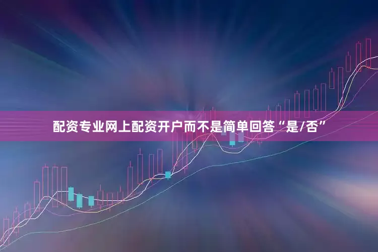 配资专业网上配资开户而不是简单回答“是/否”