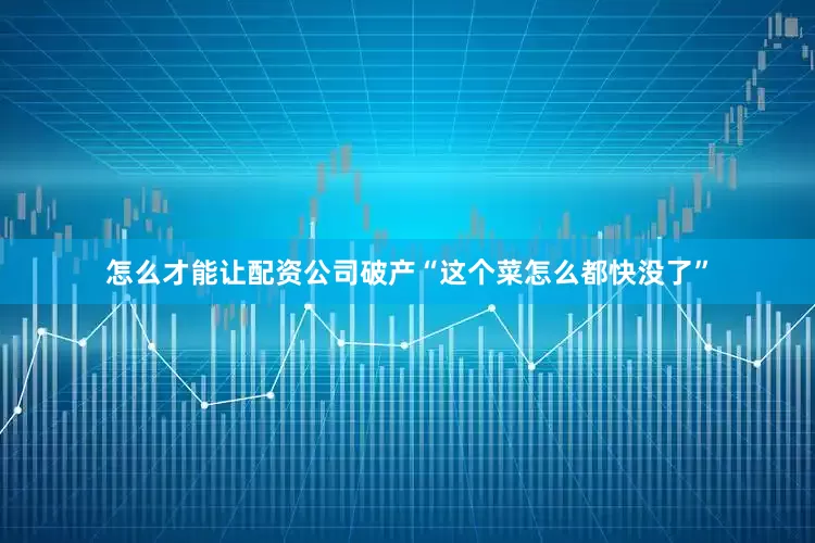 怎么才能让配资公司破产“这个菜怎么都快没了”