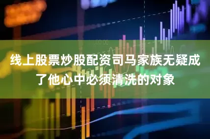 线上股票炒股配资司马家族无疑成了他心中必须清洗的对象