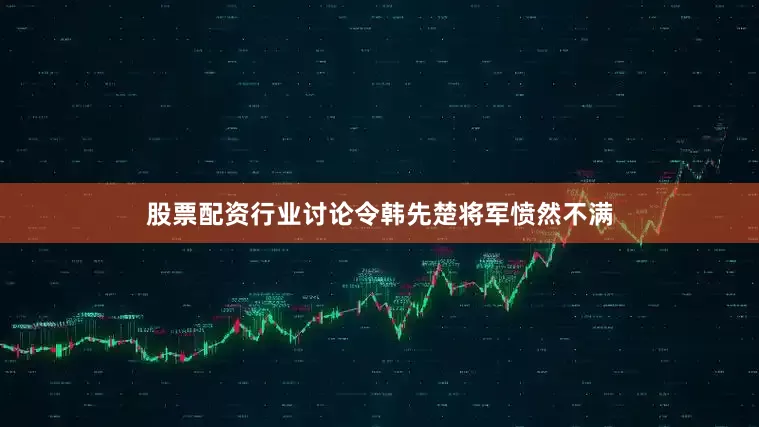 股票配资行业讨论令韩先楚将军愤然不满