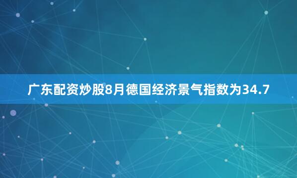 广东配资炒股8月德国经济景气指数为34.7