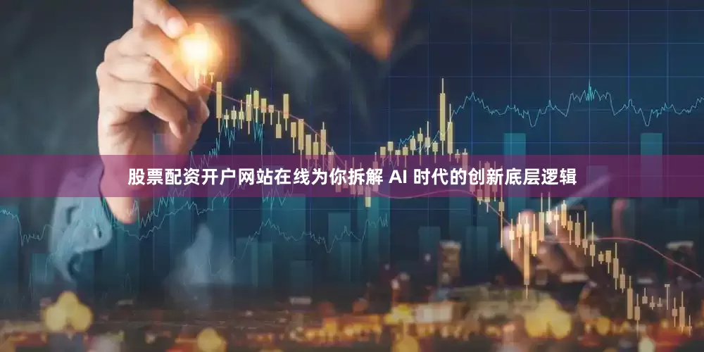股票配资开户网站在线为你拆解 AI 时代的创新底层逻辑