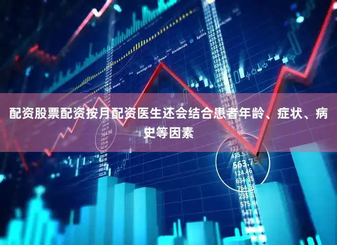 配资股票配资按月配资医生还会结合患者年龄、症状、病史等因素