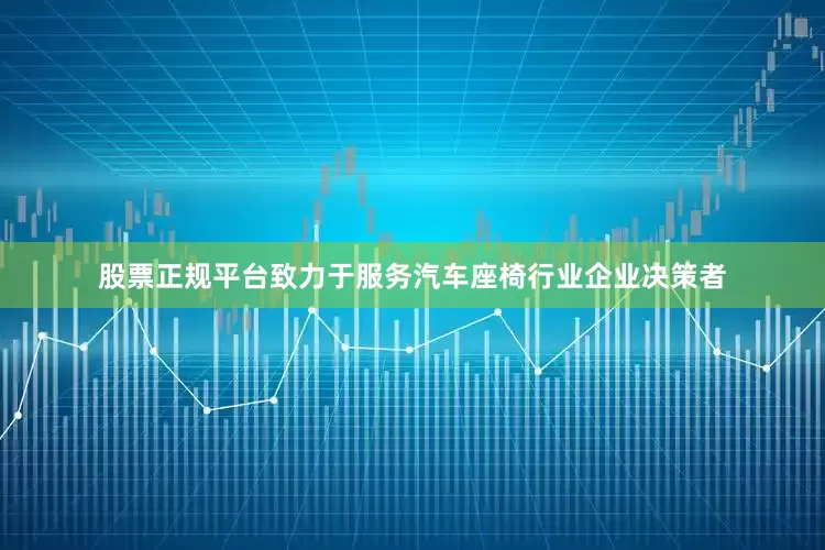 股票正规平台致力于服务汽车座椅行业企业决策者