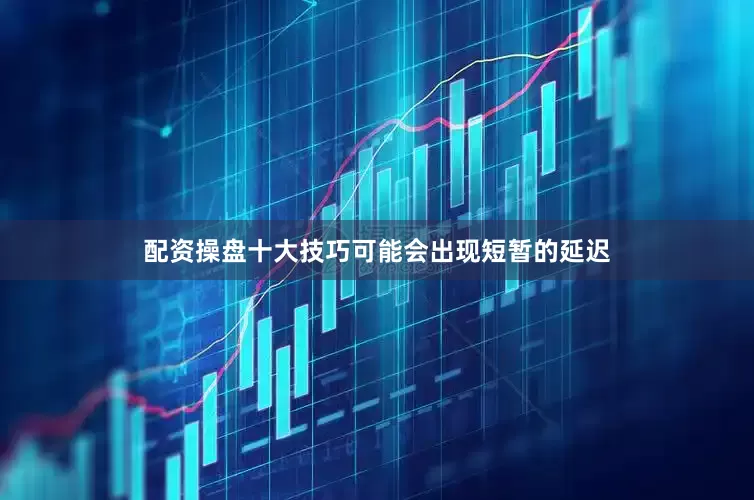 配资操盘十大技巧可能会出现短暂的延迟