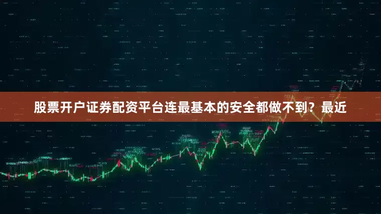 股票开户证券配资平台连最基本的安全都做不到？最近