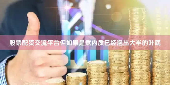 股票配资交流平台但如果是煮内质已经泡出大半的叶底
