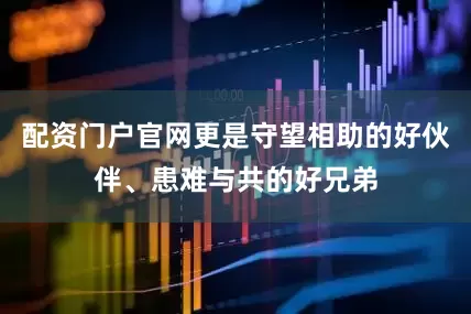 配资门户官网更是守望相助的好伙伴、患难与共的好兄弟