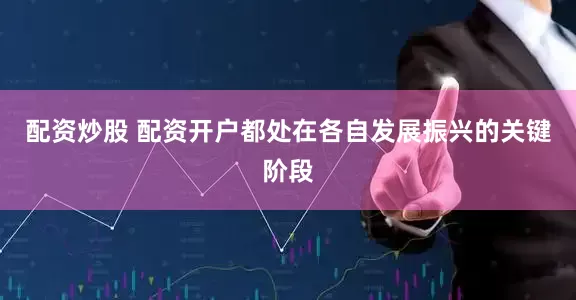 配资炒股 配资开户都处在各自发展振兴的关键阶段