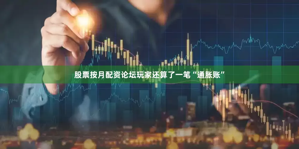 股票按月配资论坛玩家还算了一笔“通胀账”
