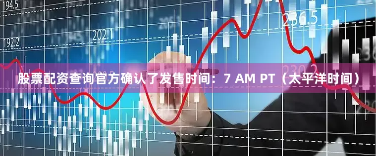 股票配资查询官方确认了发售时间：7 AM PT（太平洋时间）