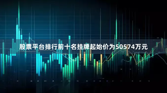 股票平台排行前十名挂牌起始价为50574万元