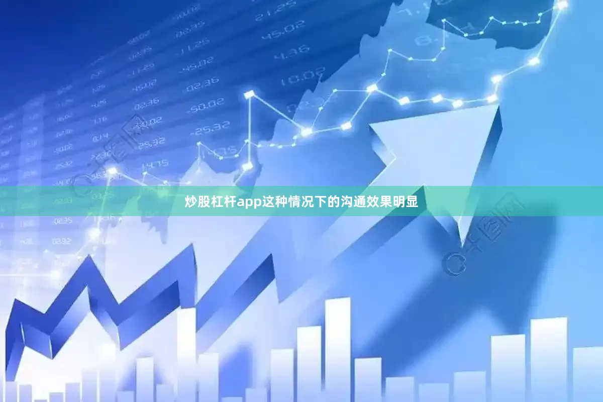 炒股杠杆app这种情况下的沟通效果明显