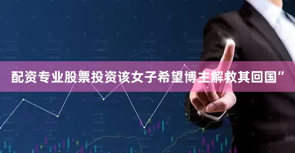 配资专业股票投资该女子希望博主解救其回国”