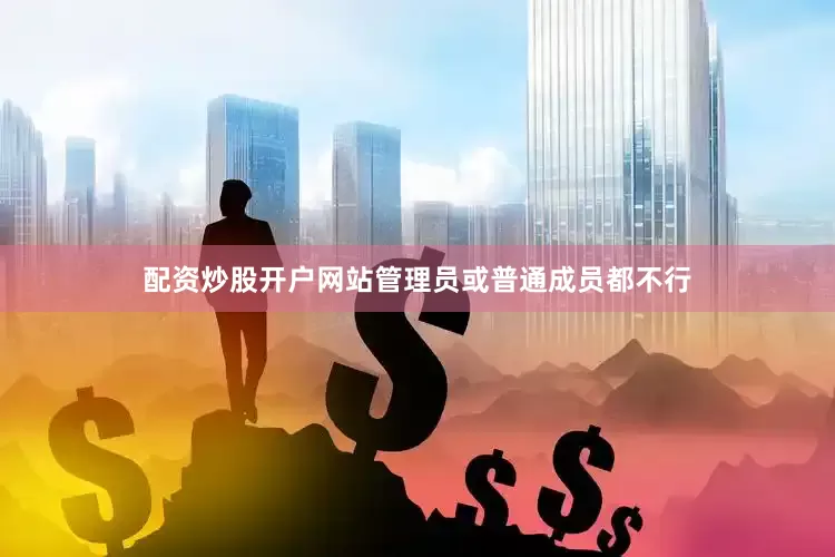 配资炒股开户网站管理员或普通成员都不行