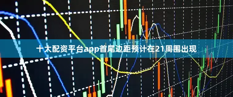 十大配资平台app首尾边距预计在21周围出现