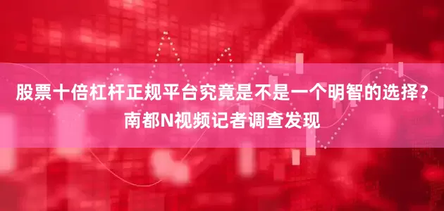 股票十倍杠杆正规平台究竟是不是一个明智的选择？南都N视频记者调查发现
