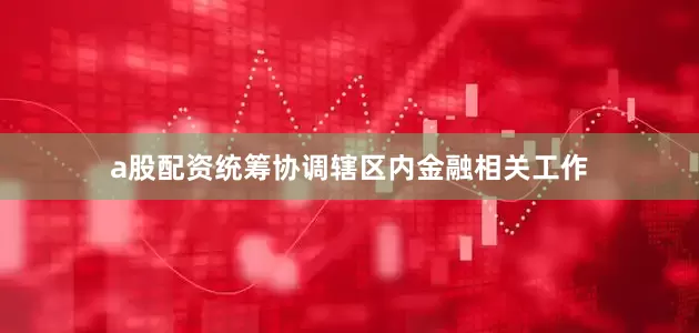 a股配资统筹协调辖区内金融相关工作