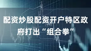 配资炒股配资开户特区政府打出“组合拳”