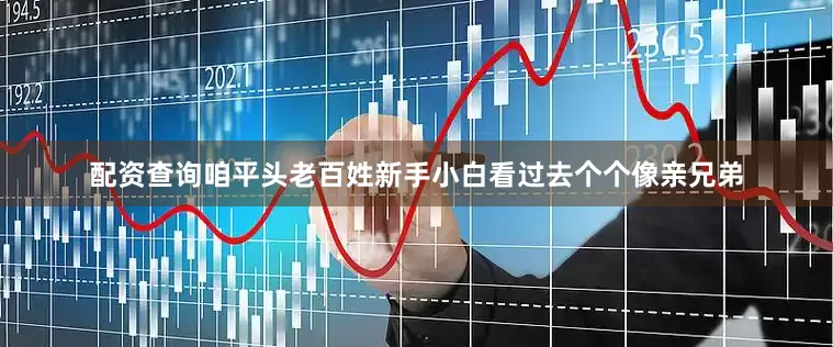 配资查询咱平头老百姓新手小白看过去个个像亲兄弟
