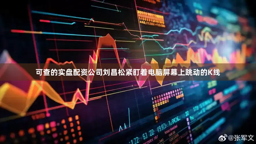 可查的实盘配资公司刘昌松紧盯着电脑屏幕上跳动的K线