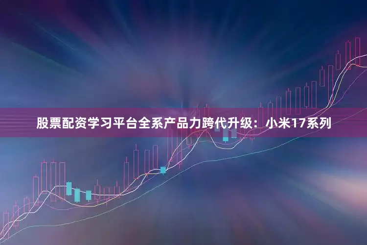 股票配资学习平台全系产品力跨代升级：小米17系列