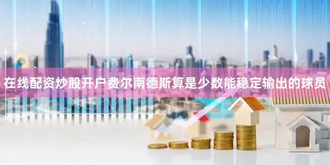 在线配资炒股开户费尔南德斯算是少数能稳定输出的球员