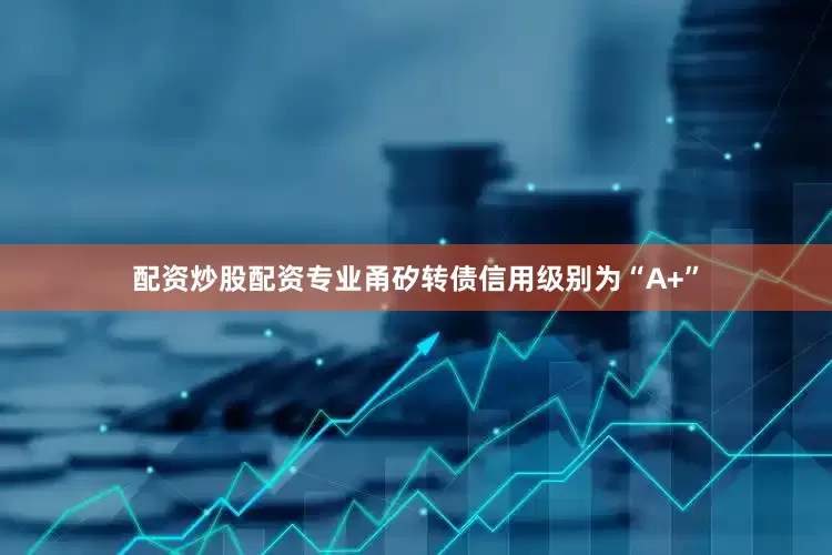 配资炒股配资专业甬矽转债信用级别为“A+”