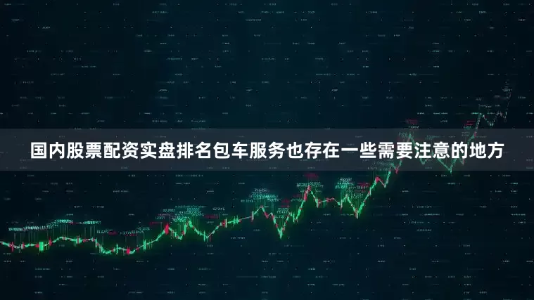国内股票配资实盘排名包车服务也存在一些需要注意的地方