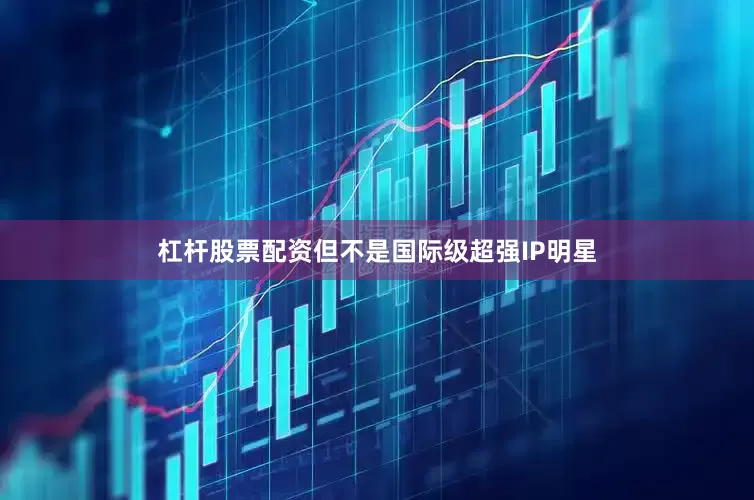 杠杆股票配资但不是国际级超强IP明星