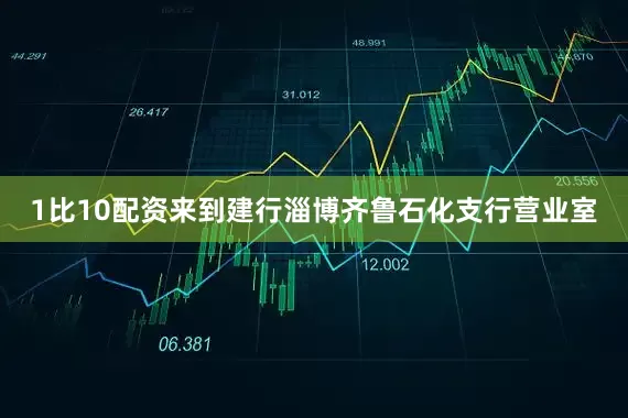 1比10配资来到建行淄博齐鲁石化支行营业室