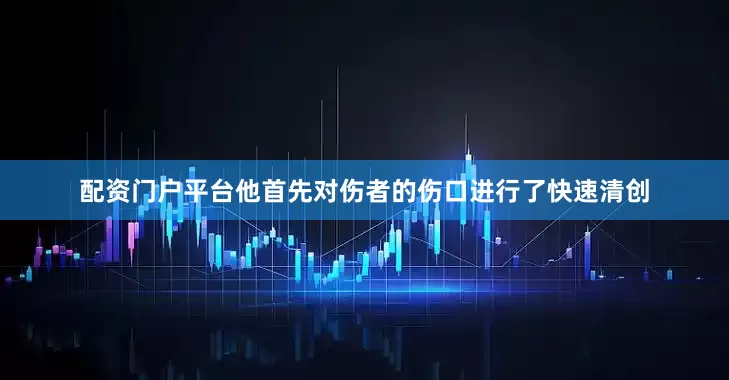 配资门户平台他首先对伤者的伤口进行了快速清创