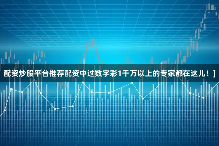 配资炒股平台推荐配资中过数字彩1千万以上的专家都在这儿！]